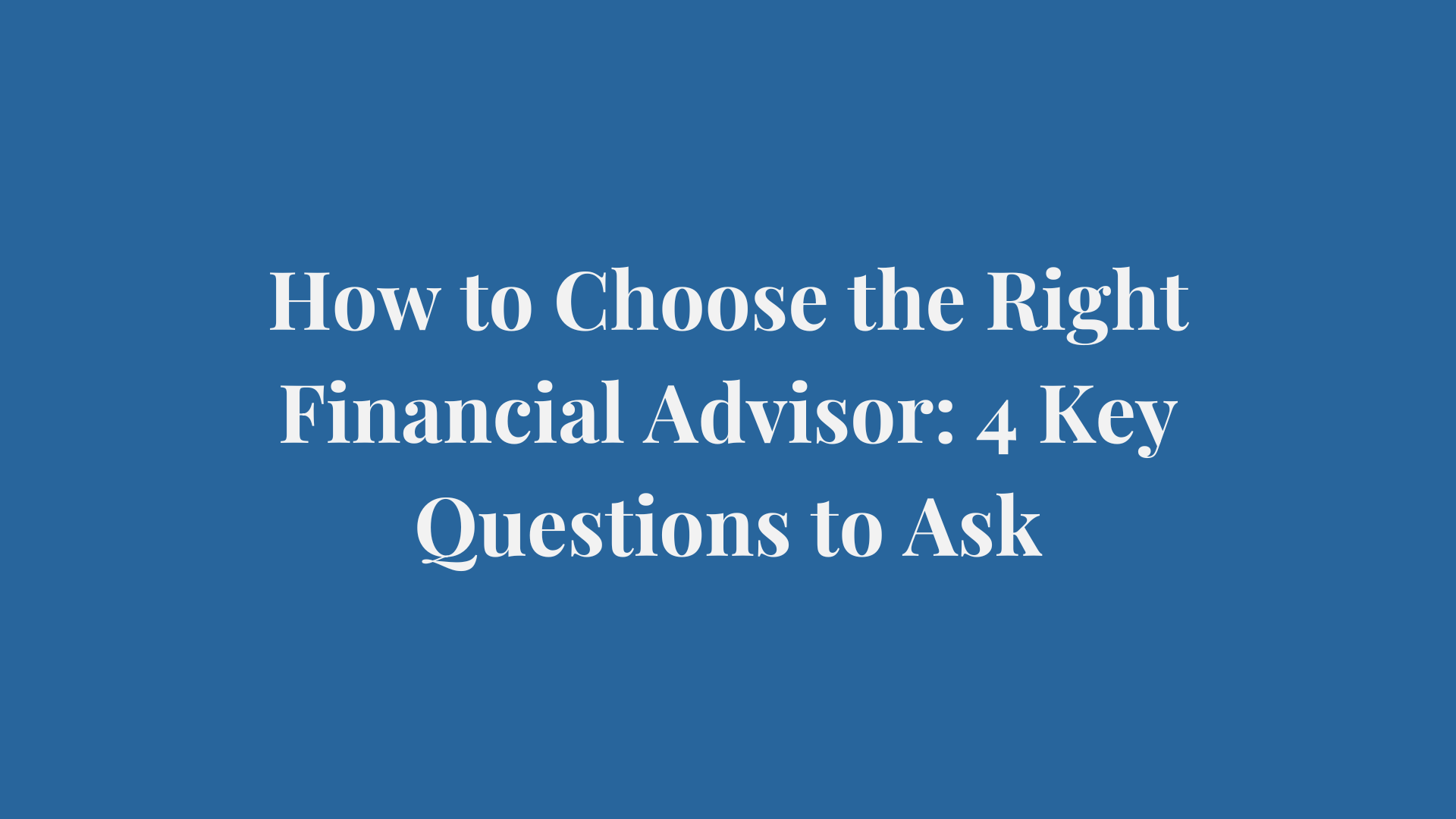 How to Choose the Right Financial Advisor: 4 Key Questions to Ask